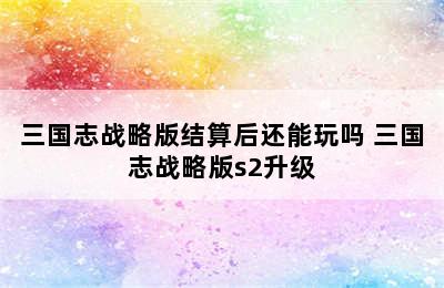 三国志战略版结算后还能玩吗 三国志战略版s2升级